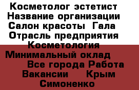 Косметолог-эстетист › Название организации ­ Салон красоты "Гала" › Отрасль предприятия ­ Косметология › Минимальный оклад ­ 60 000 - Все города Работа » Вакансии   . Крым,Симоненко